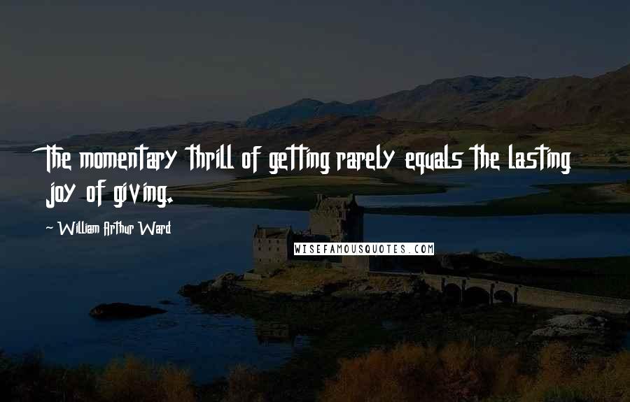 William Arthur Ward Quotes: The momentary thrill of getting rarely equals the lasting joy of giving.