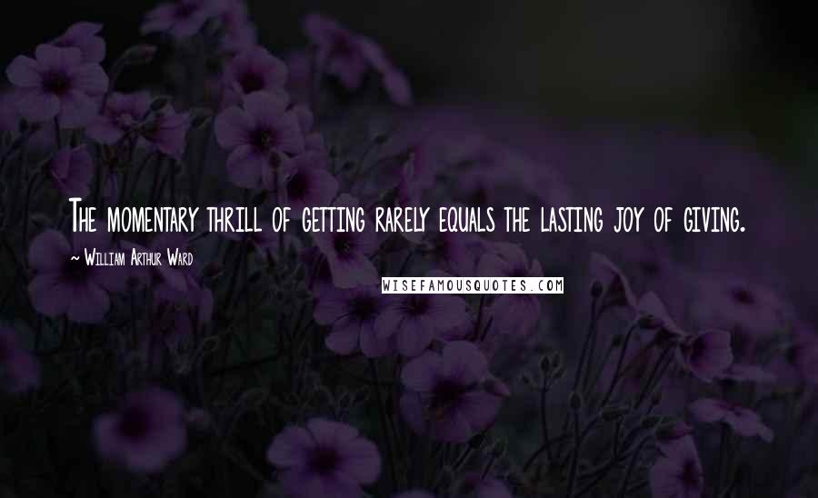 William Arthur Ward Quotes: The momentary thrill of getting rarely equals the lasting joy of giving.