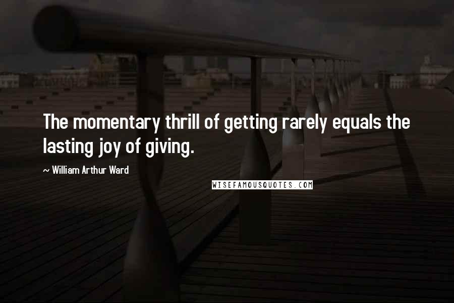 William Arthur Ward Quotes: The momentary thrill of getting rarely equals the lasting joy of giving.