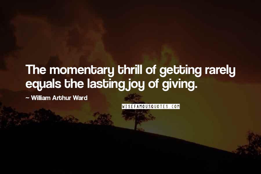 William Arthur Ward Quotes: The momentary thrill of getting rarely equals the lasting joy of giving.