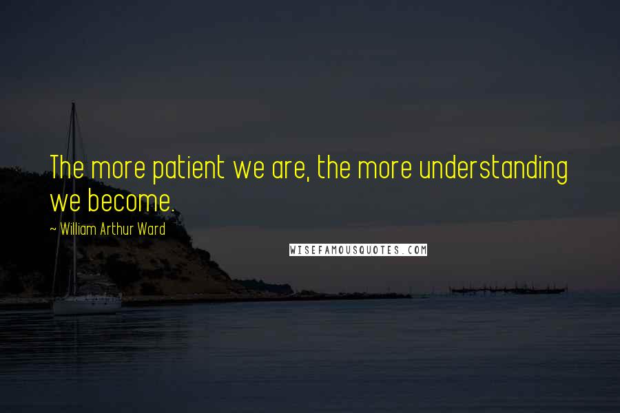 William Arthur Ward Quotes: The more patient we are, the more understanding we become.