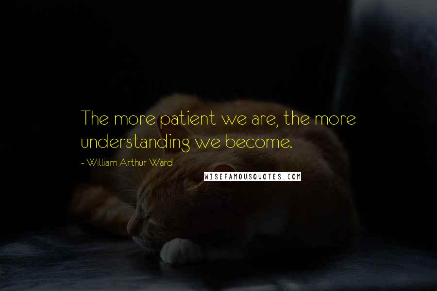 William Arthur Ward Quotes: The more patient we are, the more understanding we become.