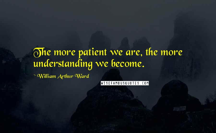 William Arthur Ward Quotes: The more patient we are, the more understanding we become.