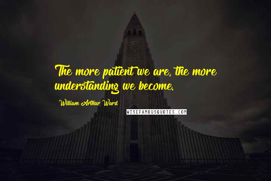 William Arthur Ward Quotes: The more patient we are, the more understanding we become.