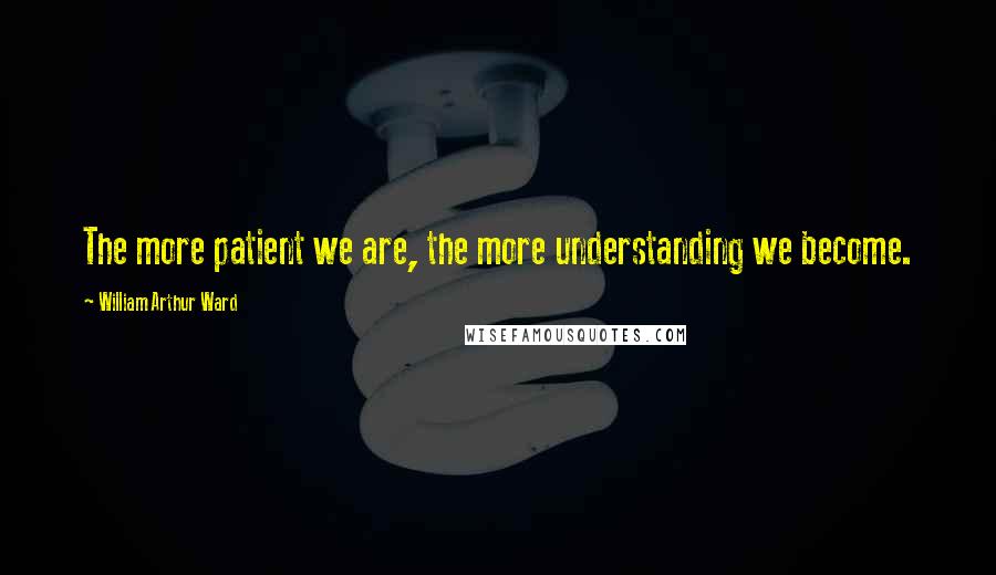 William Arthur Ward Quotes: The more patient we are, the more understanding we become.