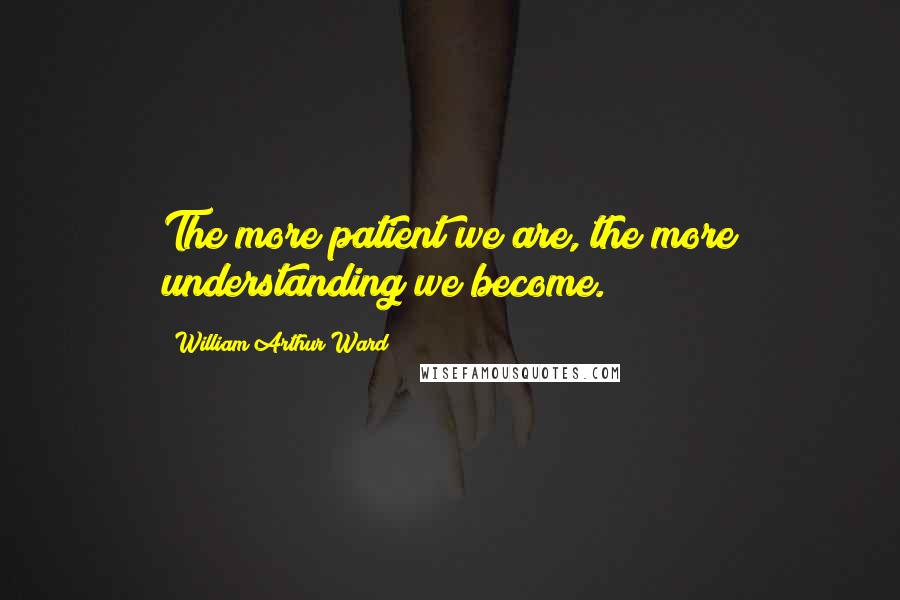 William Arthur Ward Quotes: The more patient we are, the more understanding we become.