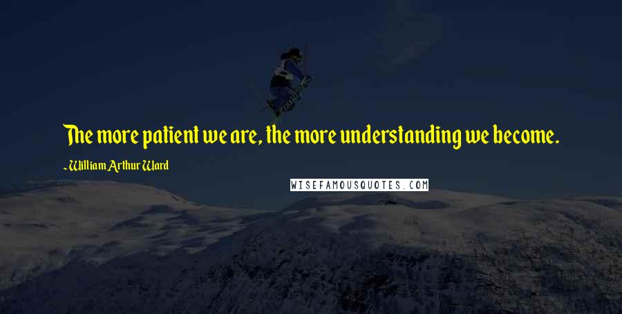 William Arthur Ward Quotes: The more patient we are, the more understanding we become.