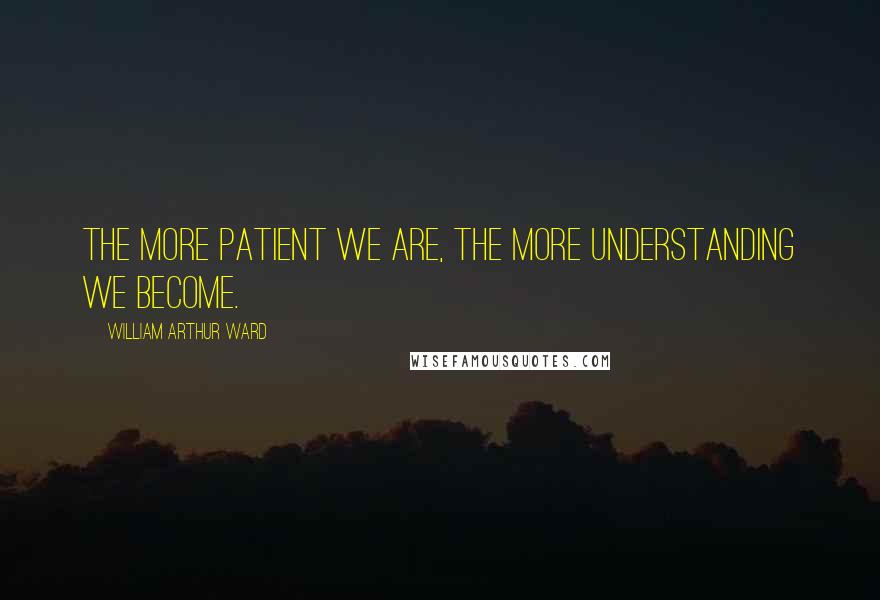 William Arthur Ward Quotes: The more patient we are, the more understanding we become.