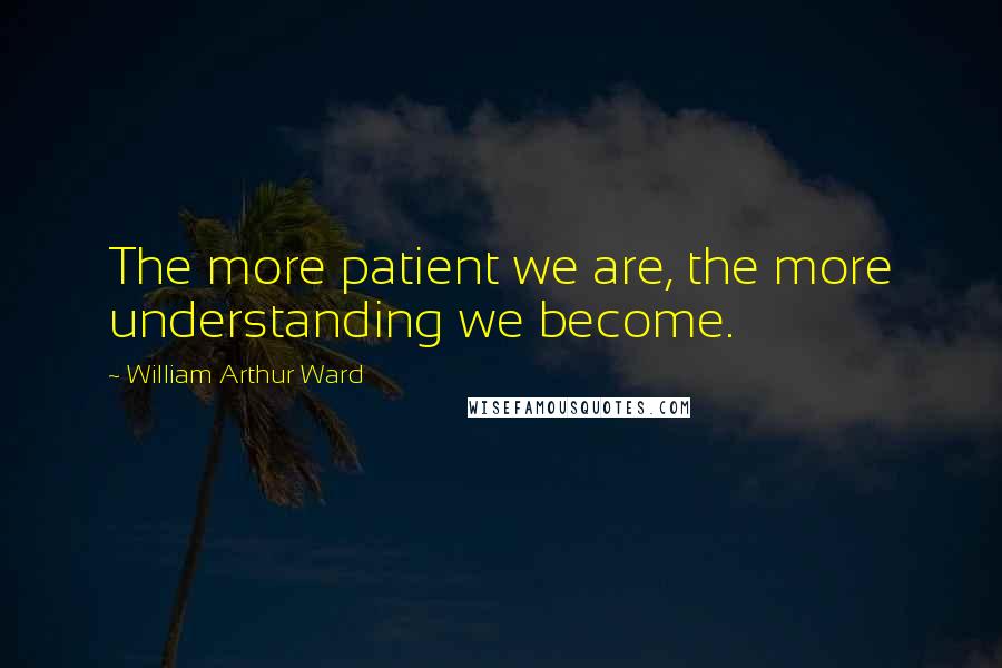 William Arthur Ward Quotes: The more patient we are, the more understanding we become.