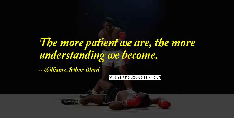 William Arthur Ward Quotes: The more patient we are, the more understanding we become.