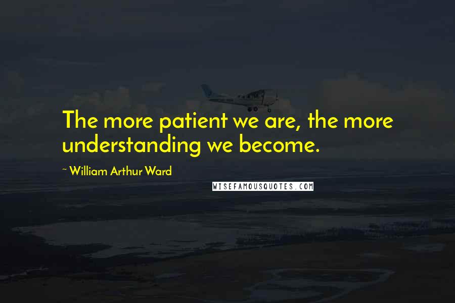 William Arthur Ward Quotes: The more patient we are, the more understanding we become.