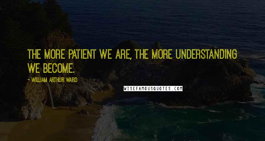 William Arthur Ward Quotes: The more patient we are, the more understanding we become.