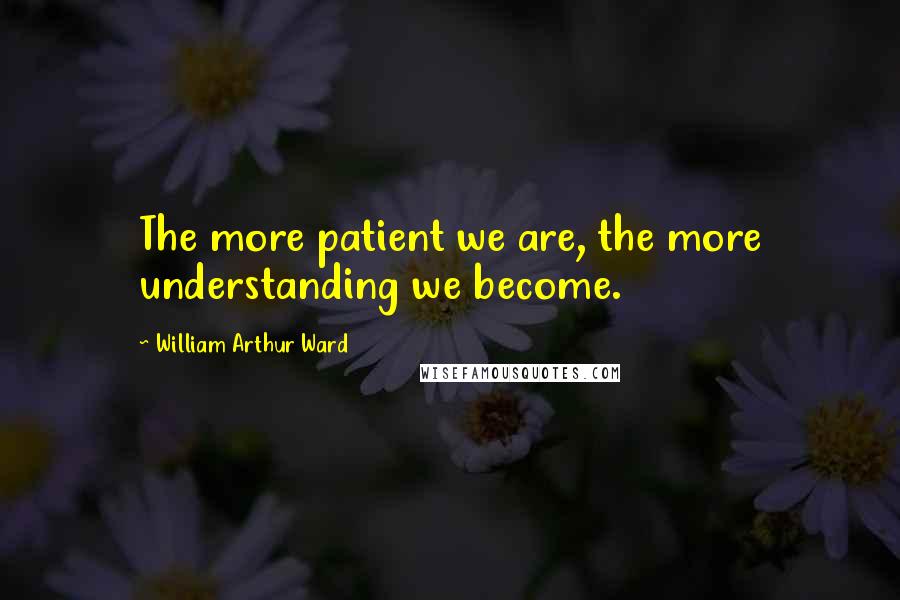 William Arthur Ward Quotes: The more patient we are, the more understanding we become.