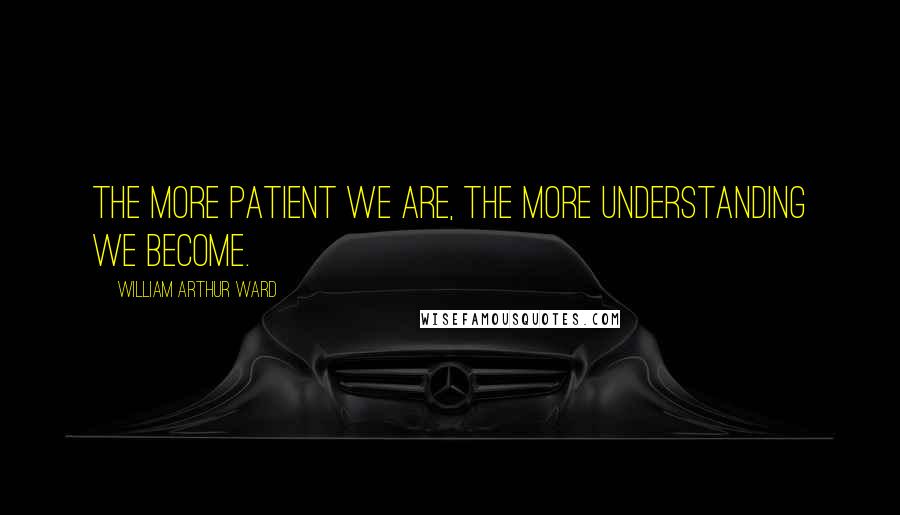 William Arthur Ward Quotes: The more patient we are, the more understanding we become.