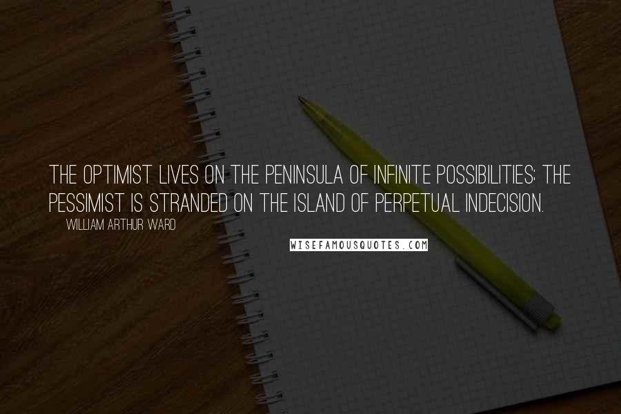 William Arthur Ward Quotes: The optimist lives on the peninsula of infinite possibilities; the pessimist is stranded on the island of perpetual indecision.