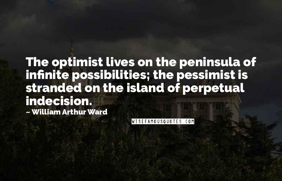 William Arthur Ward Quotes: The optimist lives on the peninsula of infinite possibilities; the pessimist is stranded on the island of perpetual indecision.