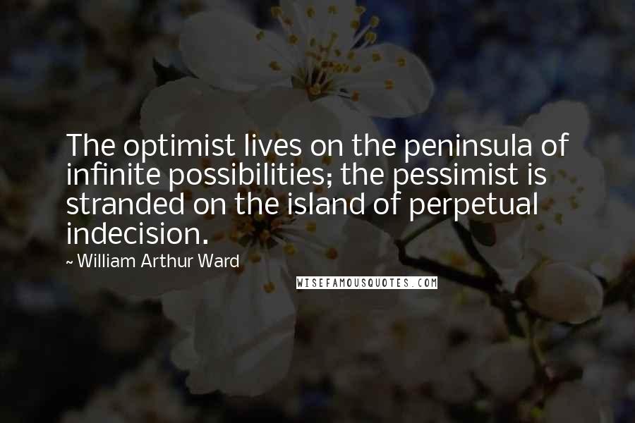 William Arthur Ward Quotes: The optimist lives on the peninsula of infinite possibilities; the pessimist is stranded on the island of perpetual indecision.