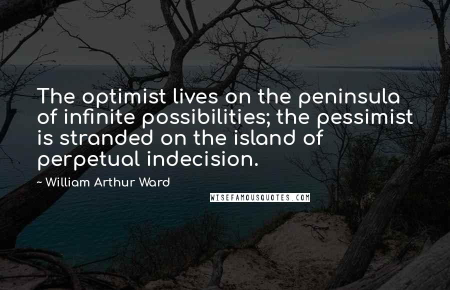 William Arthur Ward Quotes: The optimist lives on the peninsula of infinite possibilities; the pessimist is stranded on the island of perpetual indecision.