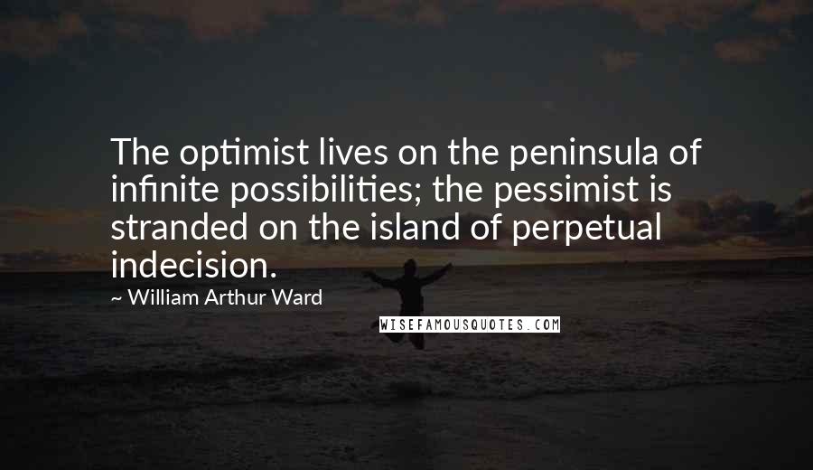 William Arthur Ward Quotes: The optimist lives on the peninsula of infinite possibilities; the pessimist is stranded on the island of perpetual indecision.