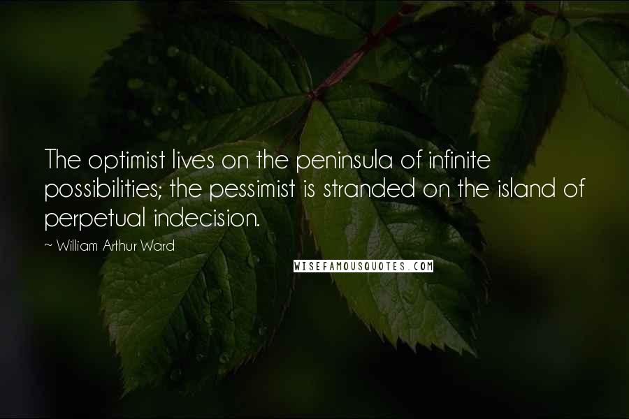 William Arthur Ward Quotes: The optimist lives on the peninsula of infinite possibilities; the pessimist is stranded on the island of perpetual indecision.