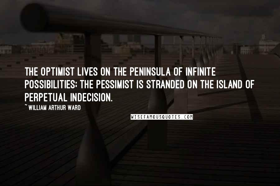 William Arthur Ward Quotes: The optimist lives on the peninsula of infinite possibilities; the pessimist is stranded on the island of perpetual indecision.