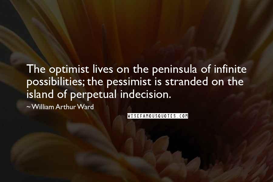 William Arthur Ward Quotes: The optimist lives on the peninsula of infinite possibilities; the pessimist is stranded on the island of perpetual indecision.