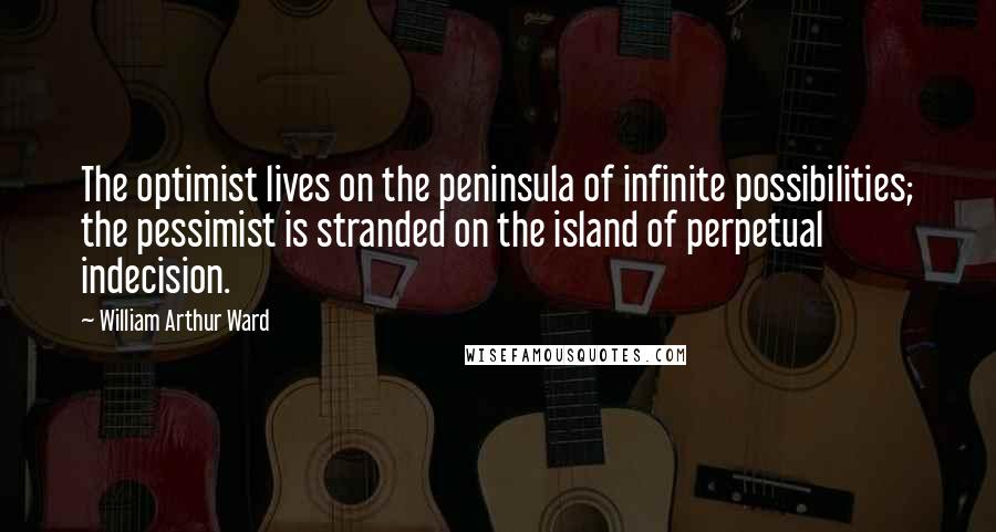 William Arthur Ward Quotes: The optimist lives on the peninsula of infinite possibilities; the pessimist is stranded on the island of perpetual indecision.