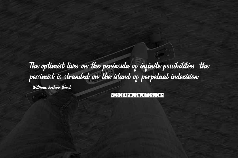 William Arthur Ward Quotes: The optimist lives on the peninsula of infinite possibilities; the pessimist is stranded on the island of perpetual indecision.