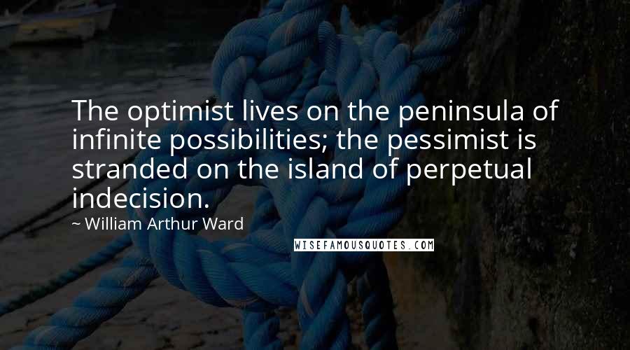 William Arthur Ward Quotes: The optimist lives on the peninsula of infinite possibilities; the pessimist is stranded on the island of perpetual indecision.