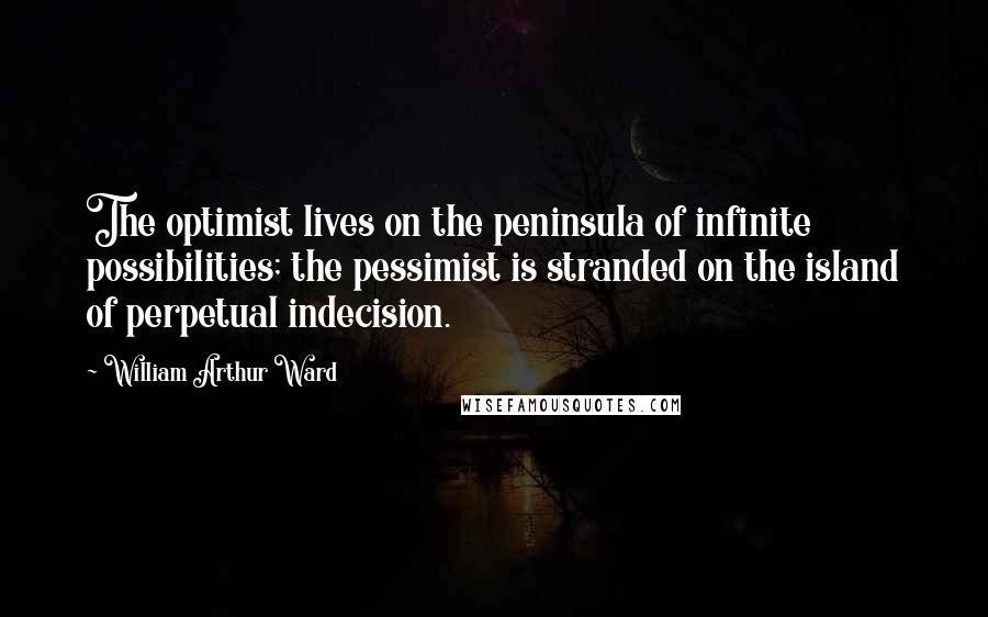 William Arthur Ward Quotes: The optimist lives on the peninsula of infinite possibilities; the pessimist is stranded on the island of perpetual indecision.