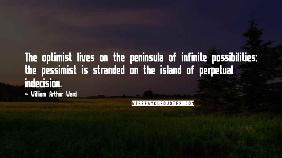 William Arthur Ward Quotes: The optimist lives on the peninsula of infinite possibilities; the pessimist is stranded on the island of perpetual indecision.