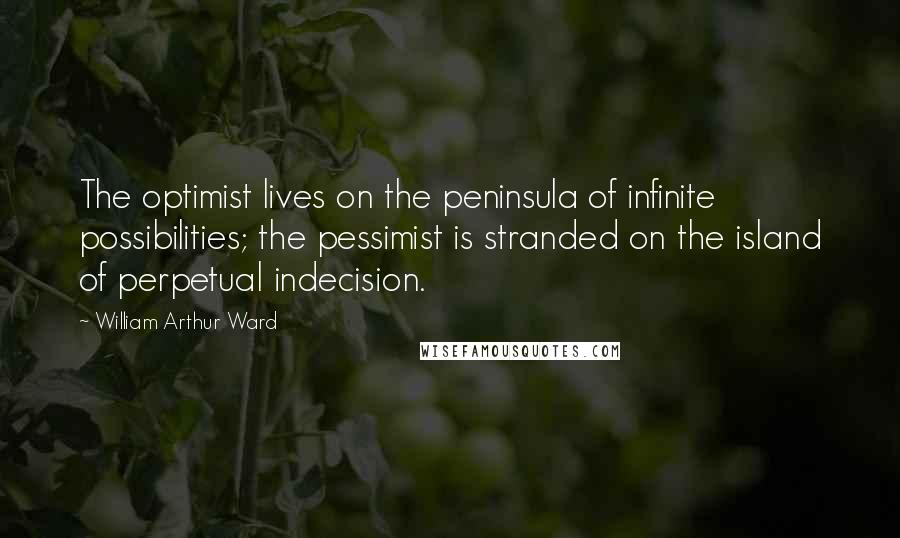 William Arthur Ward Quotes: The optimist lives on the peninsula of infinite possibilities; the pessimist is stranded on the island of perpetual indecision.