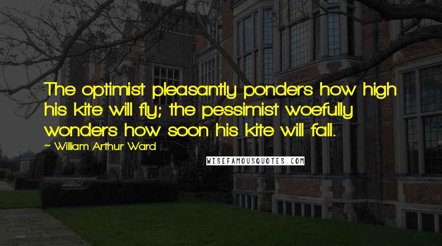 William Arthur Ward Quotes: The optimist pleasantly ponders how high his kite will fly; the pessimist woefully wonders how soon his kite will fall.