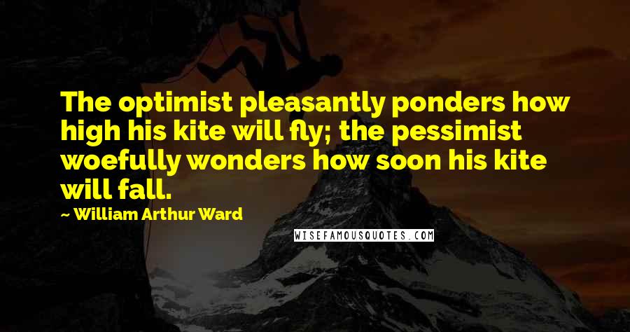 William Arthur Ward Quotes: The optimist pleasantly ponders how high his kite will fly; the pessimist woefully wonders how soon his kite will fall.