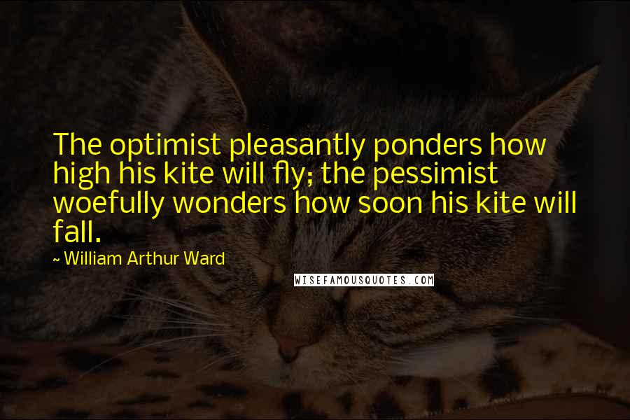 William Arthur Ward Quotes: The optimist pleasantly ponders how high his kite will fly; the pessimist woefully wonders how soon his kite will fall.