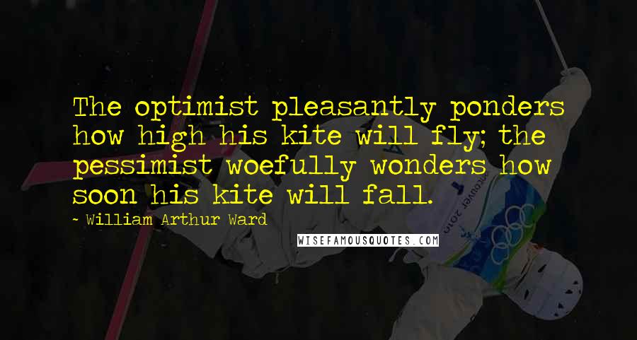William Arthur Ward Quotes: The optimist pleasantly ponders how high his kite will fly; the pessimist woefully wonders how soon his kite will fall.