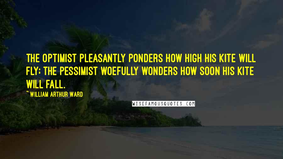 William Arthur Ward Quotes: The optimist pleasantly ponders how high his kite will fly; the pessimist woefully wonders how soon his kite will fall.