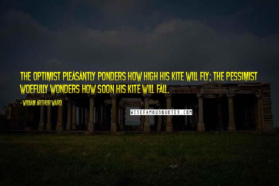 William Arthur Ward Quotes: The optimist pleasantly ponders how high his kite will fly; the pessimist woefully wonders how soon his kite will fall.