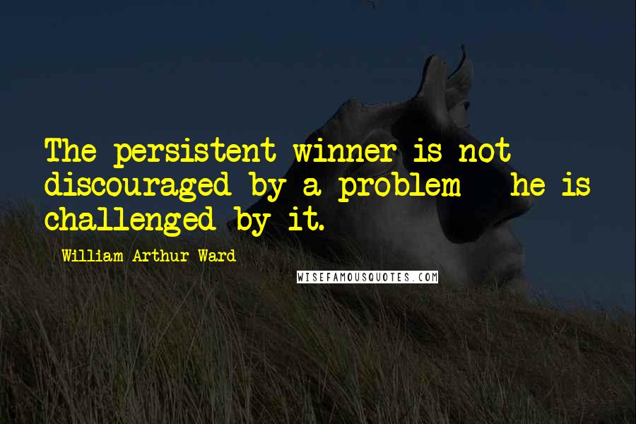 William Arthur Ward Quotes: The persistent winner is not discouraged by a problem - he is challenged by it.