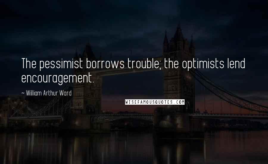 William Arthur Ward Quotes: The pessimist borrows trouble; the optimists lend encouragement.