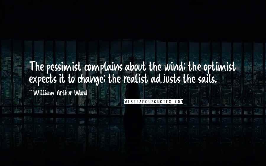 William Arthur Ward Quotes: The pessimist complains about the wind; the optimist expects it to change; the realist adjusts the sails.