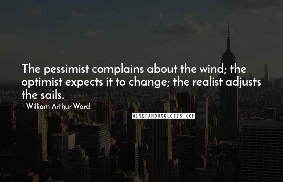 William Arthur Ward Quotes: The pessimist complains about the wind; the optimist expects it to change; the realist adjusts the sails.