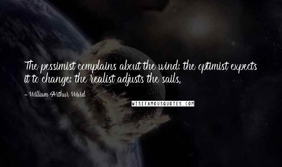 William Arthur Ward Quotes: The pessimist complains about the wind; the optimist expects it to change; the realist adjusts the sails.
