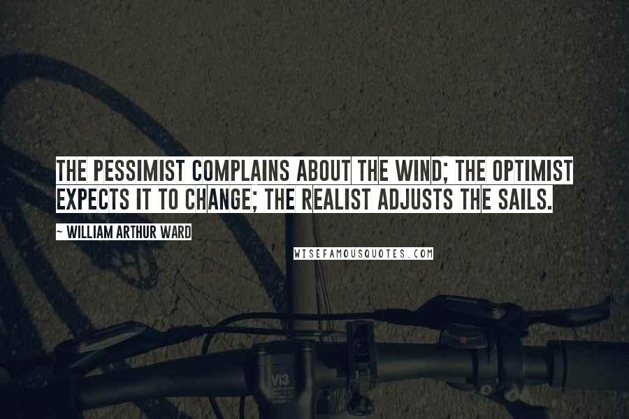 William Arthur Ward Quotes: The pessimist complains about the wind; the optimist expects it to change; the realist adjusts the sails.