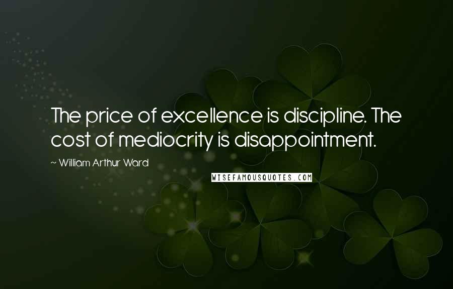 William Arthur Ward Quotes: The price of excellence is discipline. The cost of mediocrity is disappointment.