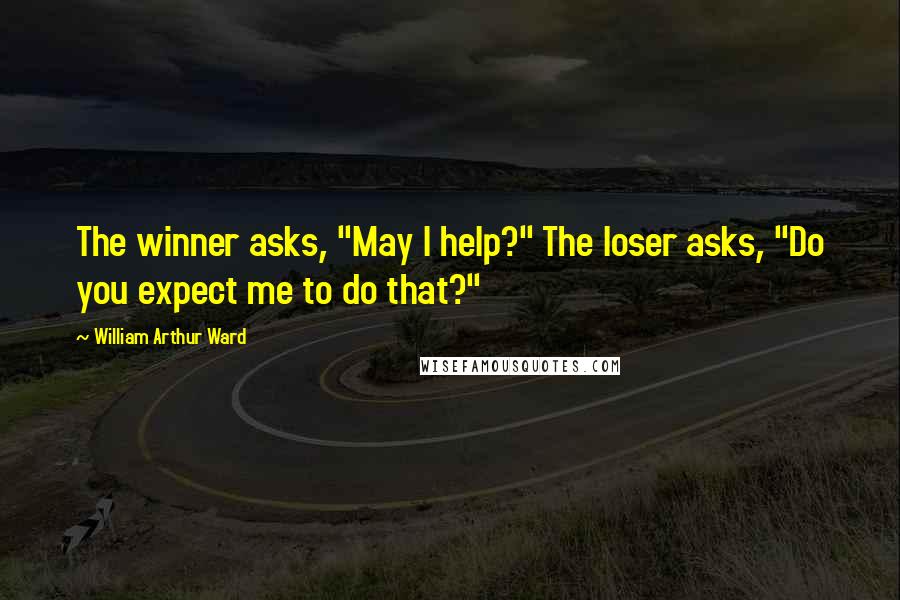 William Arthur Ward Quotes: The winner asks, "May I help?" The loser asks, "Do you expect me to do that?"