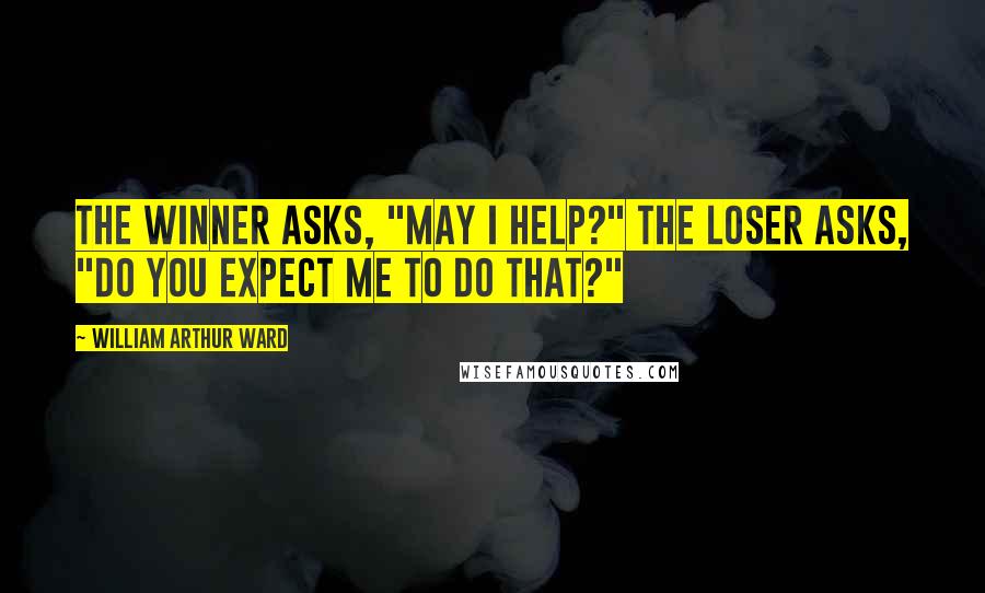 William Arthur Ward Quotes: The winner asks, "May I help?" The loser asks, "Do you expect me to do that?"