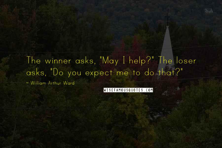 William Arthur Ward Quotes: The winner asks, "May I help?" The loser asks, "Do you expect me to do that?"