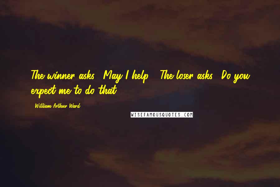 William Arthur Ward Quotes: The winner asks, "May I help?" The loser asks, "Do you expect me to do that?"