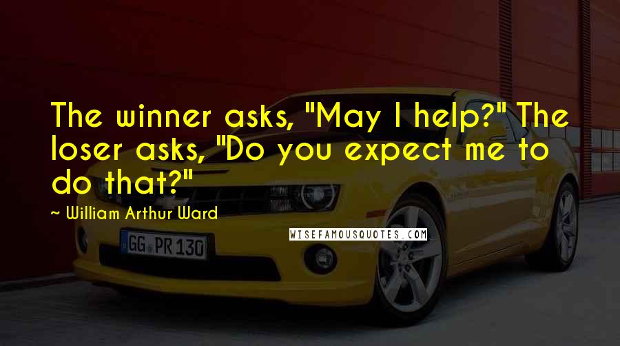 William Arthur Ward Quotes: The winner asks, "May I help?" The loser asks, "Do you expect me to do that?"